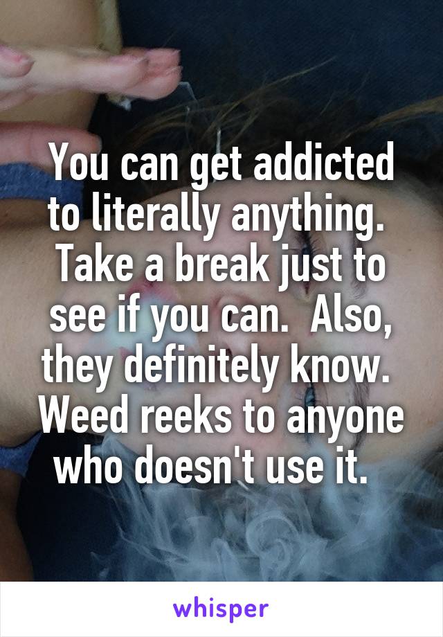 You can get addicted to literally anything.  Take a break just to see if you can.  Also, they definitely know.  Weed reeks to anyone who doesn't use it.  