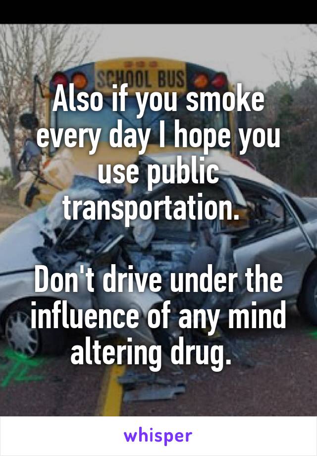 Also if you smoke every day I hope you use public transportation.  

Don't drive under the influence of any mind altering drug.  