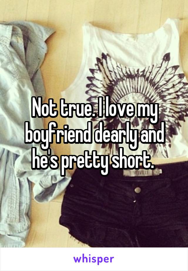 Not true. I love my boyfriend dearly and he's pretty short. 