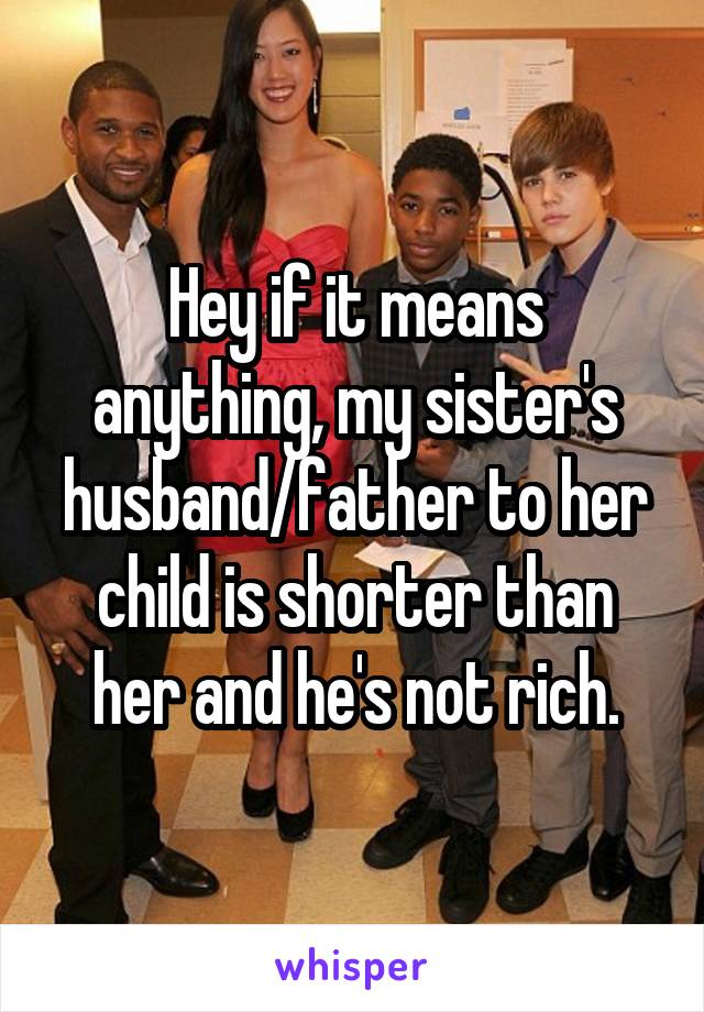 Hey if it means anything, my sister's husband/father to her child is shorter than her and he's not rich.