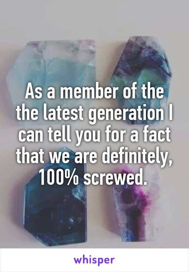 As a member of the the latest generation I can tell you for a fact that we are definitely, 100% screwed. 