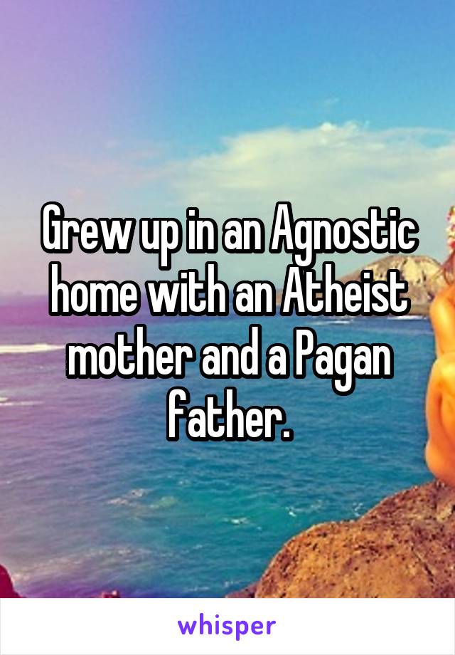 Grew up in an Agnostic home with an Atheist mother and a Pagan father.