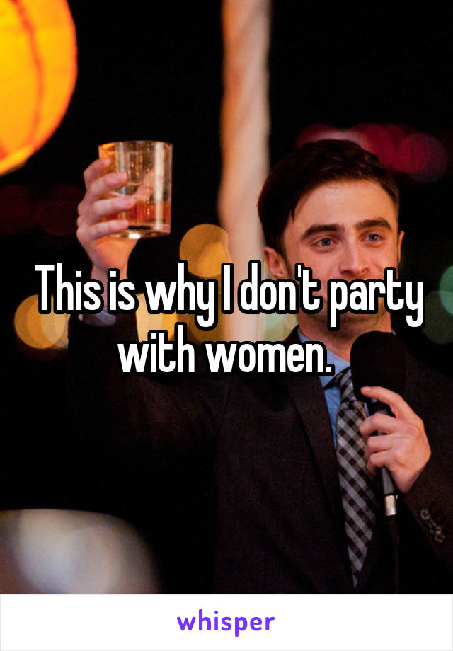 This is why I don't party with women. 