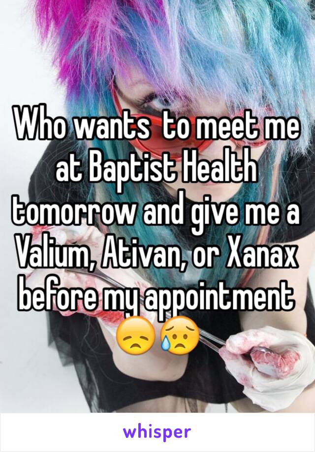 Who wants  to meet me at Baptist Health tomorrow and give me a Valium, Ativan, or Xanax before my appointment 😞😥