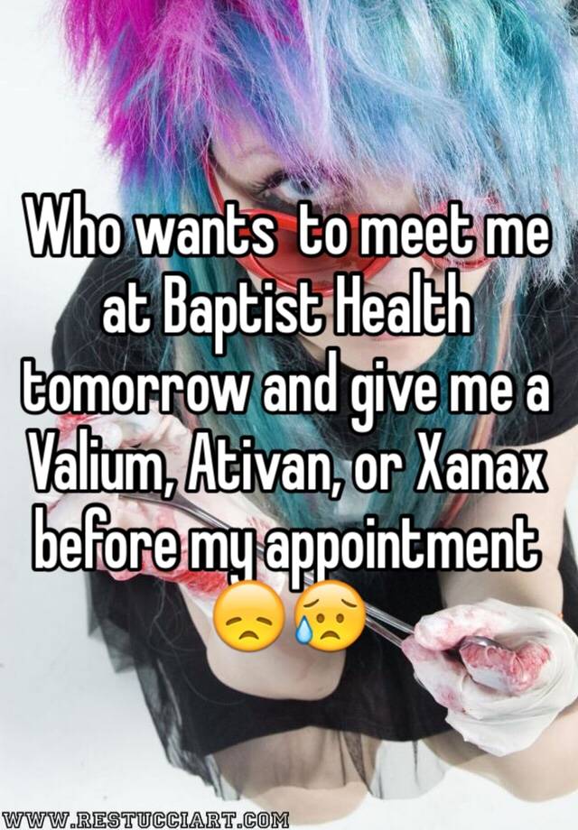 Who wants  to meet me at Baptist Health tomorrow and give me a Valium, Ativan, or Xanax before my appointment 😞😥