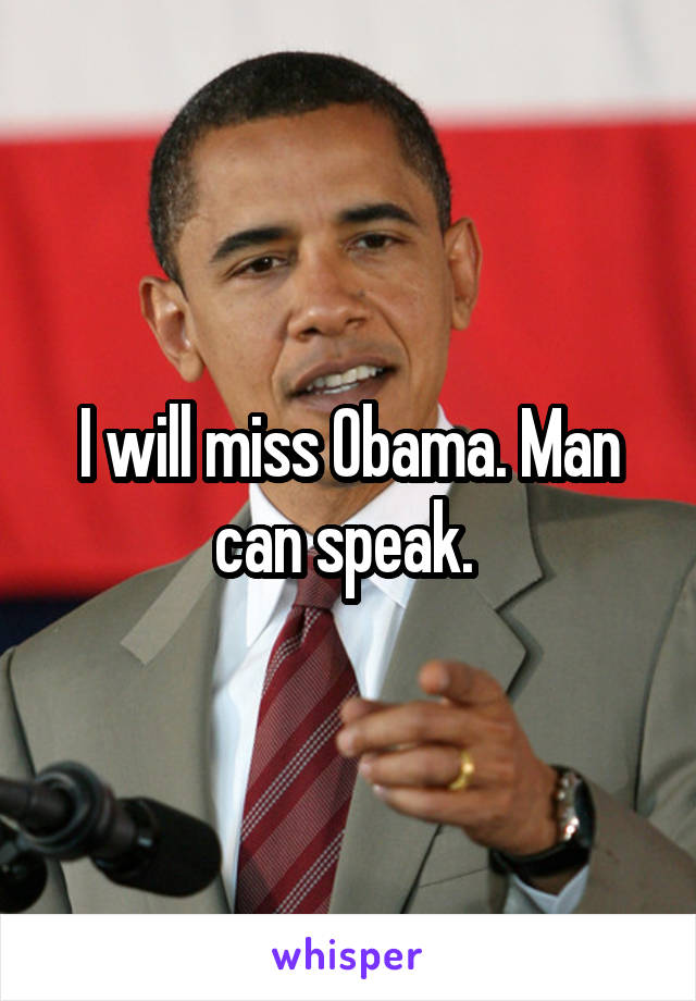 I will miss Obama. Man can speak. 