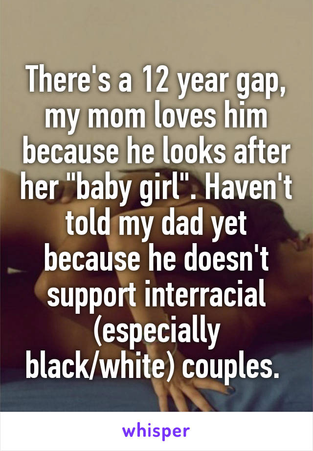 There's a 12 year gap, my mom loves him because he looks after her "baby girl". Haven't told my dad yet because he doesn't support interracial (especially black/white) couples. 