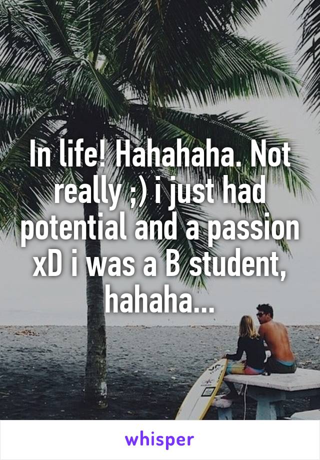 In life! Hahahaha. Not really ;) i just had potential and a passion xD i was a B student, hahaha...