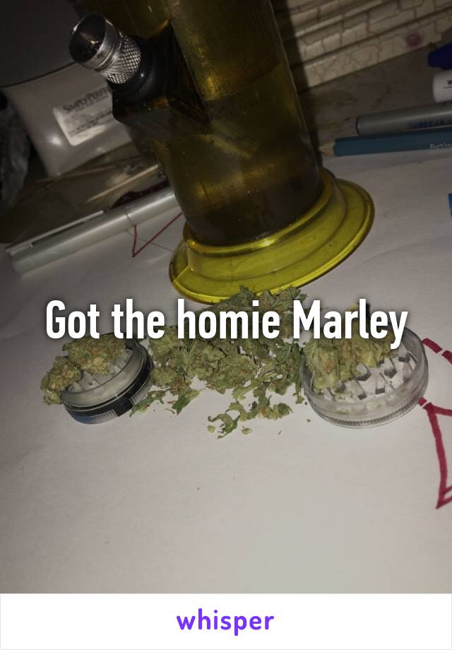 Got the homie Marley