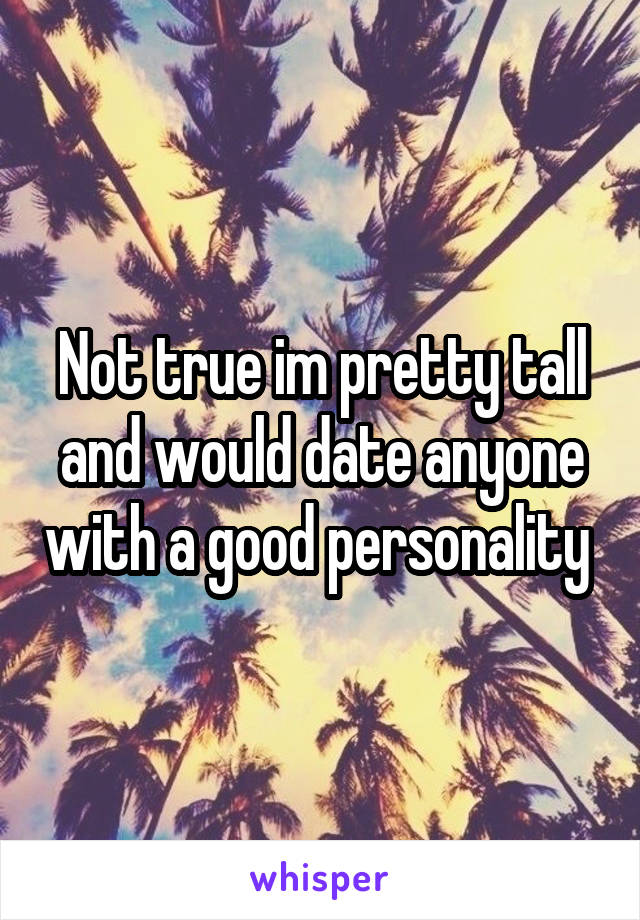 Not true im pretty tall and would date anyone with a good personality 