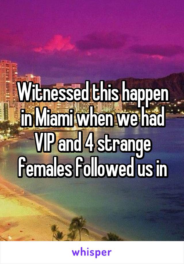 Witnessed this happen in Miami when we had VIP and 4 strange females followed us in