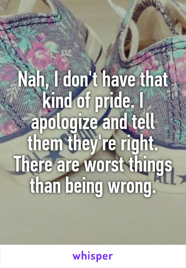 Nah, I don't have that kind of pride. I apologize and tell them they're right. There are worst things than being wrong.