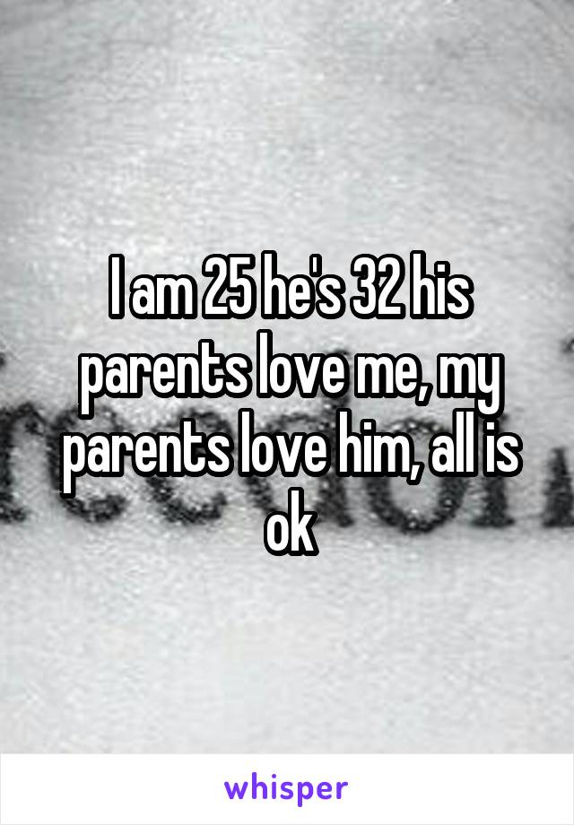 I am 25 he's 32 his parents love me, my parents love him, all is ok