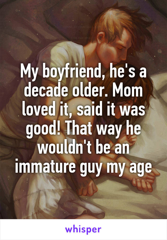 My boyfriend, he's a decade older. Mom loved it, said it was good! That way he wouldn't be an immature guy my age