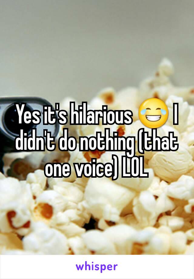 Yes it's hilarious 😂 I didn't do nothing (that one voice) LOL