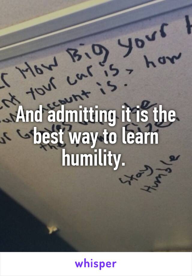 And admitting it is the best way to learn humility. 