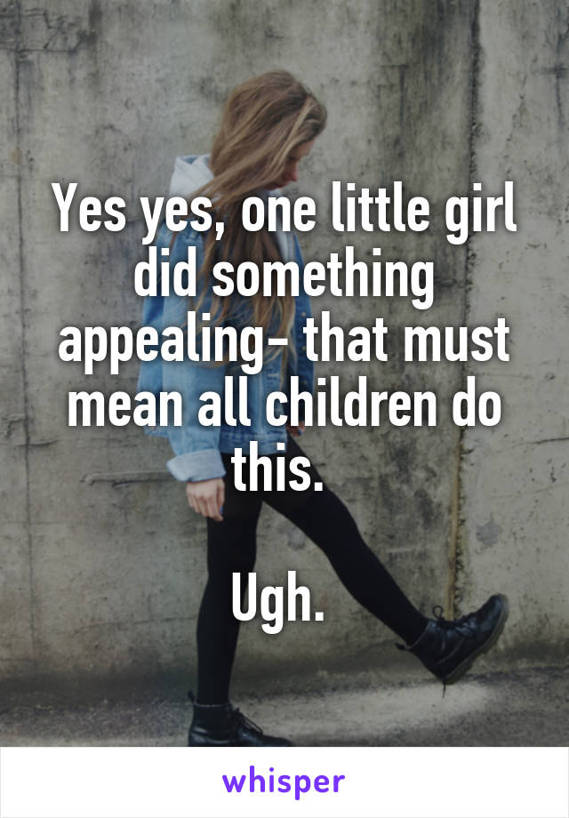 Yes yes, one little girl did something appealing- that must mean all children do this. 

Ugh. 
