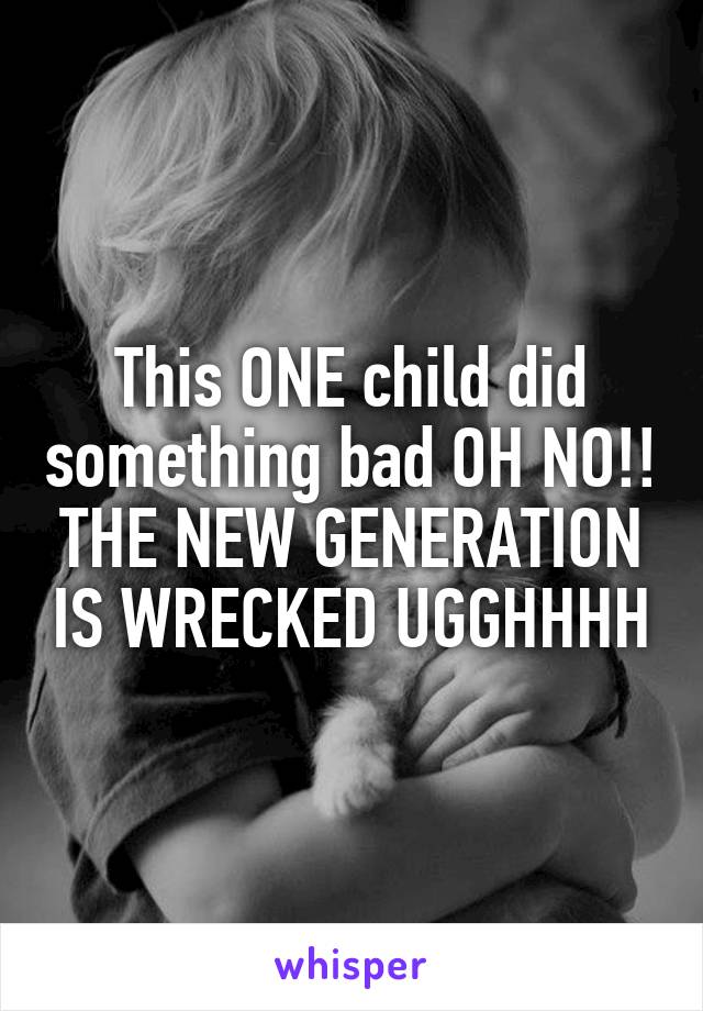 This ONE child did something bad OH NO!! THE NEW GENERATION IS WRECKED UGGHHHH