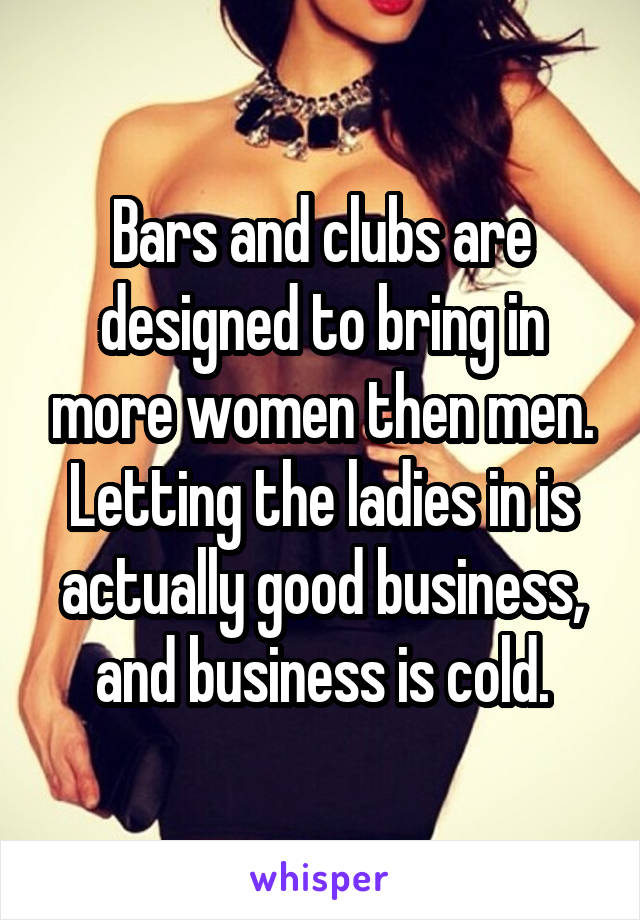 Bars and clubs are designed to bring in more women then men. Letting the ladies in is actually good business, and business is cold.