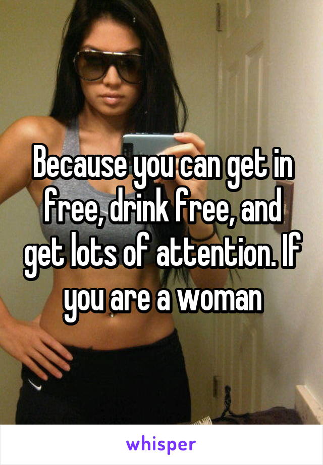 Because you can get in free, drink free, and get lots of attention. If you are a woman