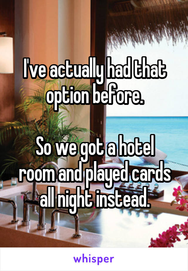 I've actually had that option before.

So we got a hotel room and played cards all night instead.