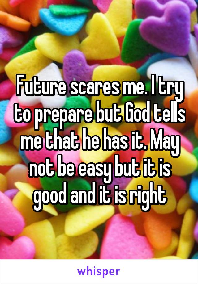 Future scares me. I try to prepare but God tells me that he has it. May not be easy but it is good and it is right