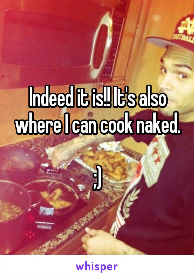 Indeed it is!! It's also where I can cook naked. 
;)