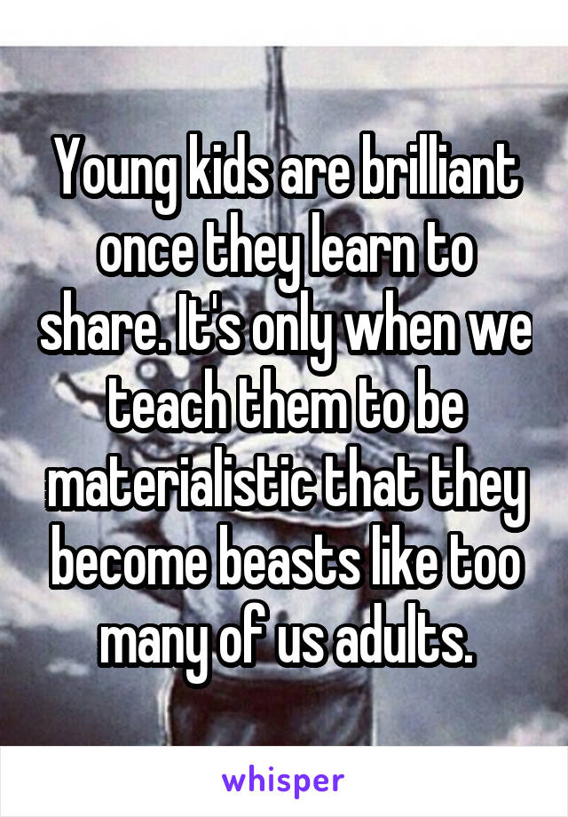 Young kids are brilliant once they learn to share. It's only when we teach them to be materialistic that they become beasts like too many of us adults.