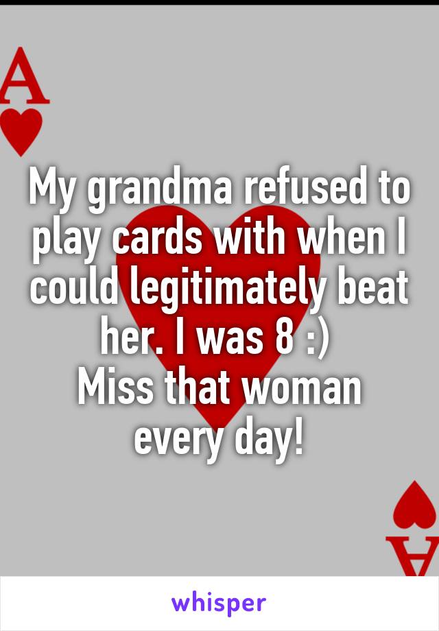 My grandma refused to play cards with when I could legitimately beat her. I was 8 :) 
Miss that woman every day!