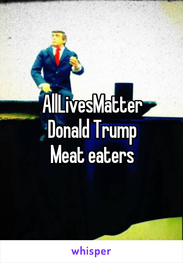 AllLivesMatter
Donald Trump
Meat eaters