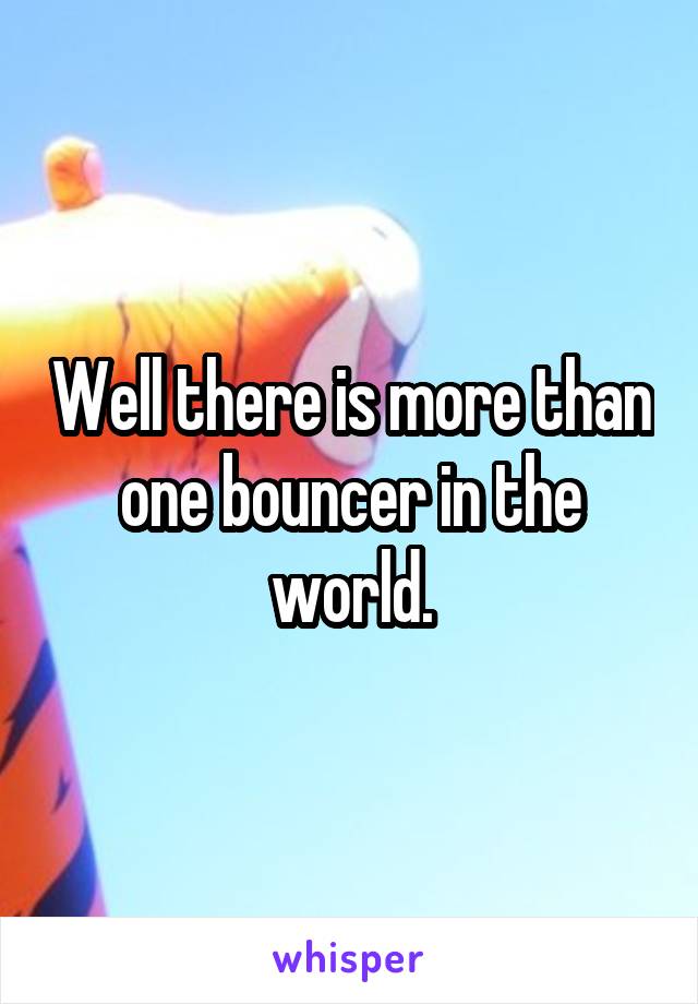 Well there is more than one bouncer in the world.
