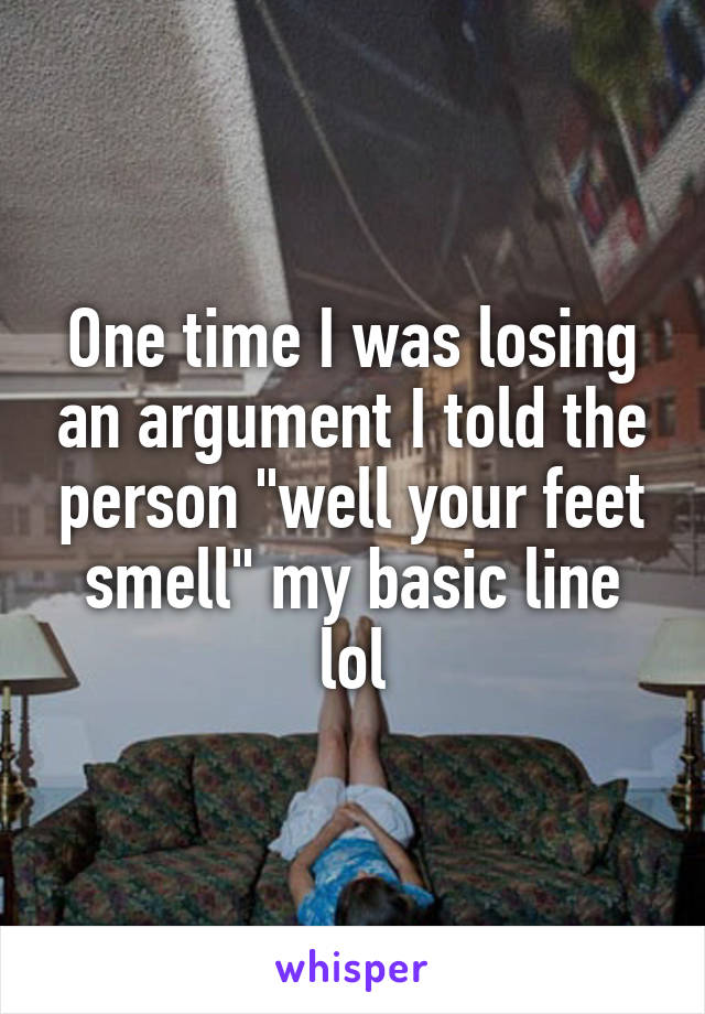 One time I was losing an argument I told the person "well your feet smell" my basic line lol