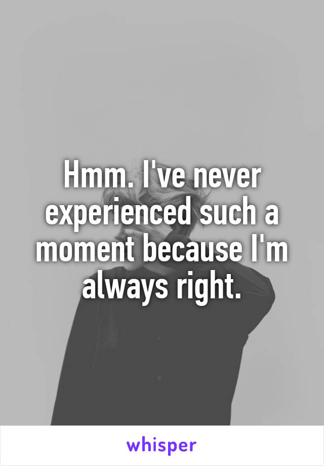 Hmm. I've never experienced such a moment because I'm always right.