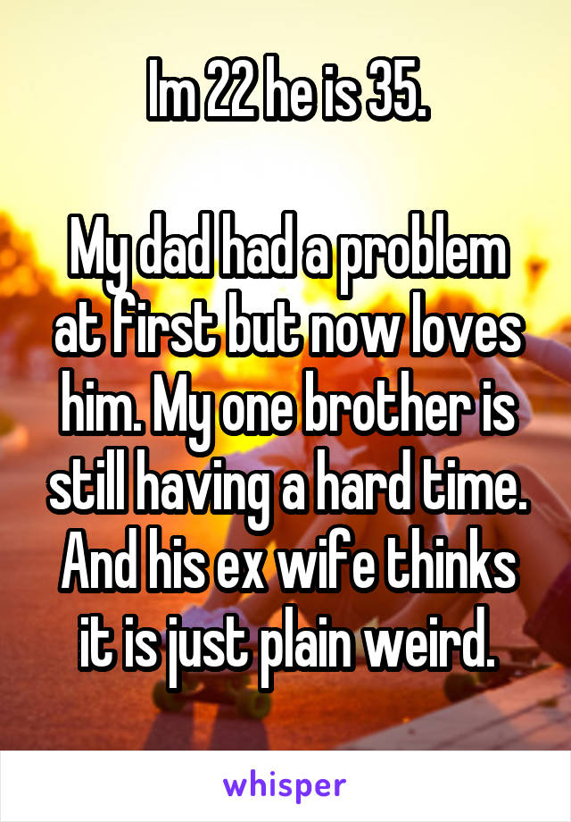 Im 22 he is 35.

My dad had a problem at first but now loves him. My one brother is still having a hard time.
And his ex wife thinks it is just plain weird.
