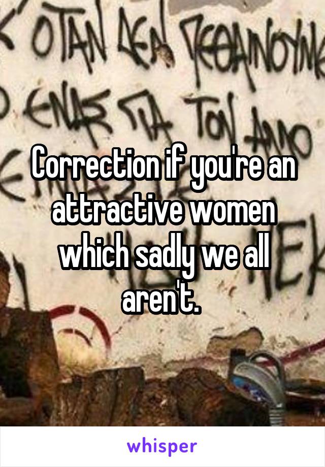Correction if you're an attractive women which sadly we all aren't. 