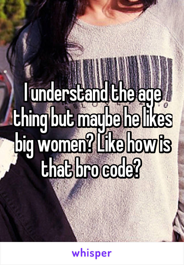 I understand the age thing but maybe he likes big women? Like how is that bro code? 