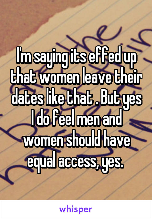 I'm saying its effed up that women leave their dates like that . But yes I do feel men and women should have equal access, yes. 