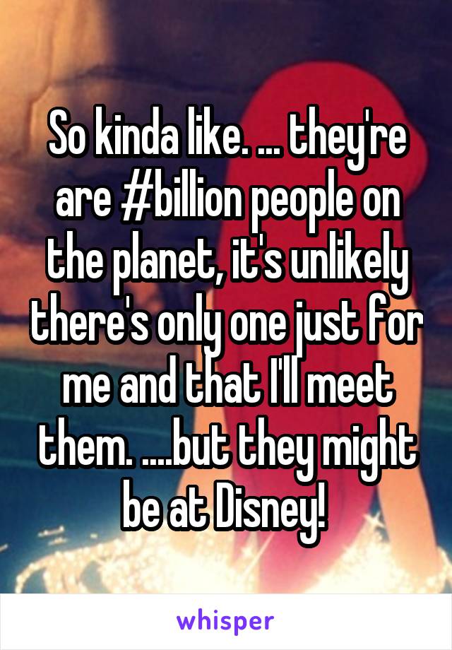 So kinda like. ... they're are #billion people on the planet, it's unlikely there's only one just for me and that I'll meet them. ....but they might be at Disney! 