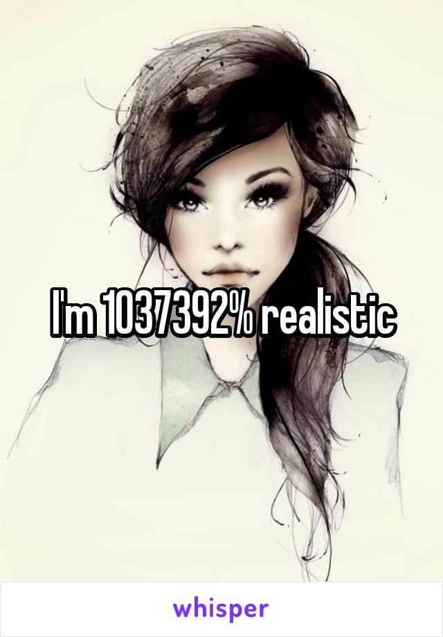 I'm 1037392% realistic