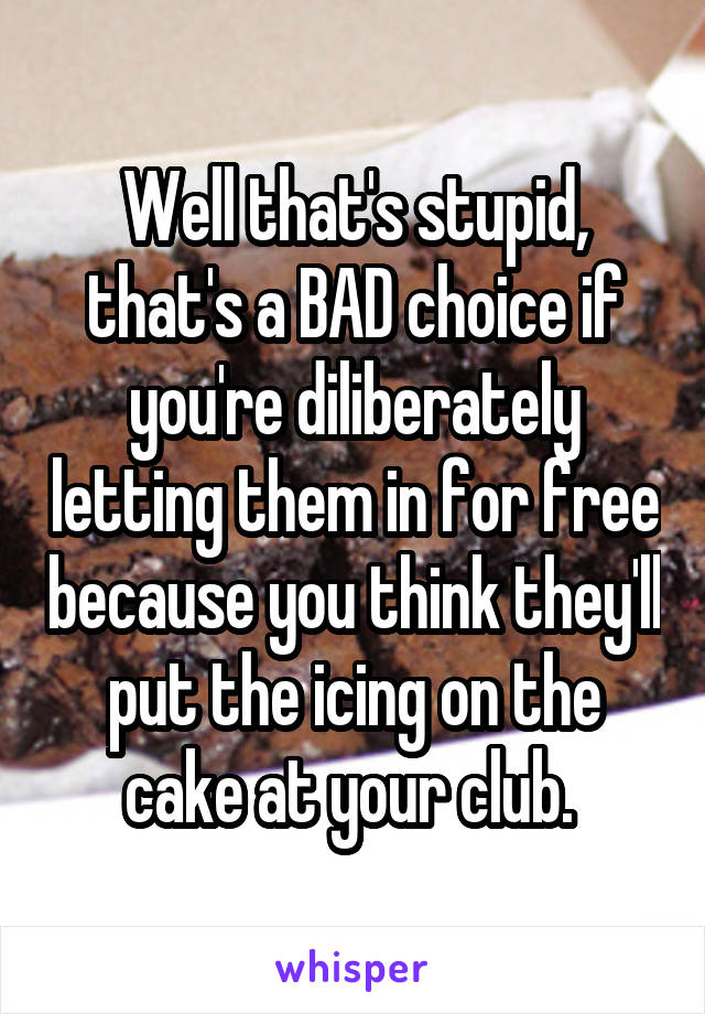 Well that's stupid, that's a BAD choice if you're diliberately letting them in for free because you think they'll put the icing on the cake at your club. 