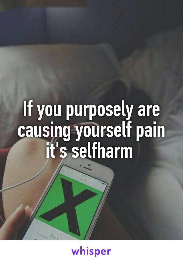 If you purposely are causing yourself pain it's selfharm 