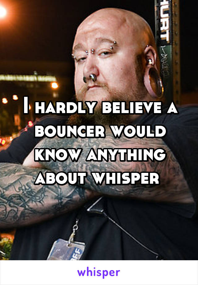 I hardly believe a bouncer would know anything about whisper 