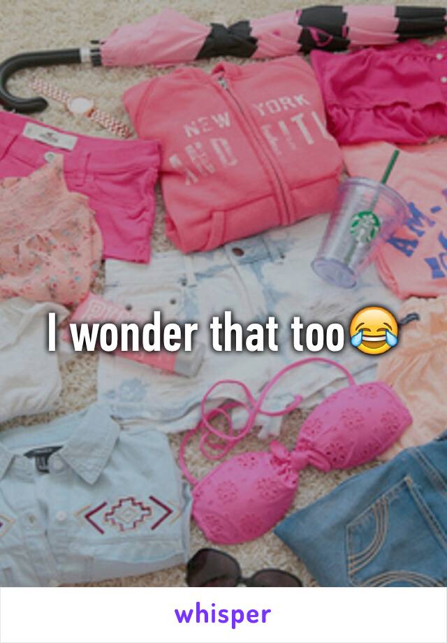 I wonder that too😂