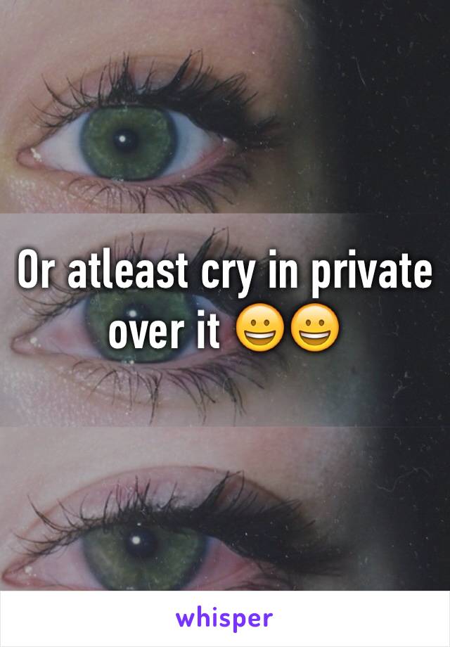 Or atleast cry in private over it 😀😀