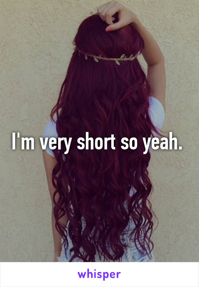 I'm very short so yeah. 