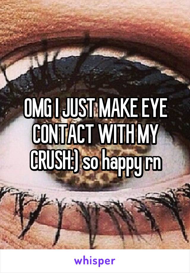 OMG I JUST MAKE EYE CONTACT WITH MY CRUSH:) so happy rn