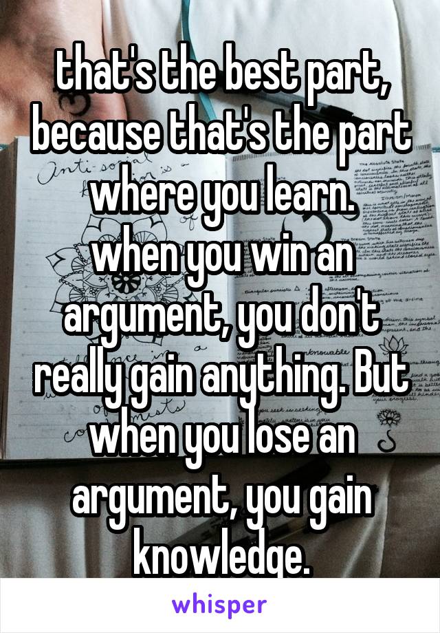 that's the best part, because that's the part where you learn.
when you win an argument, you don't really gain anything. But when you lose an argument, you gain knowledge.
