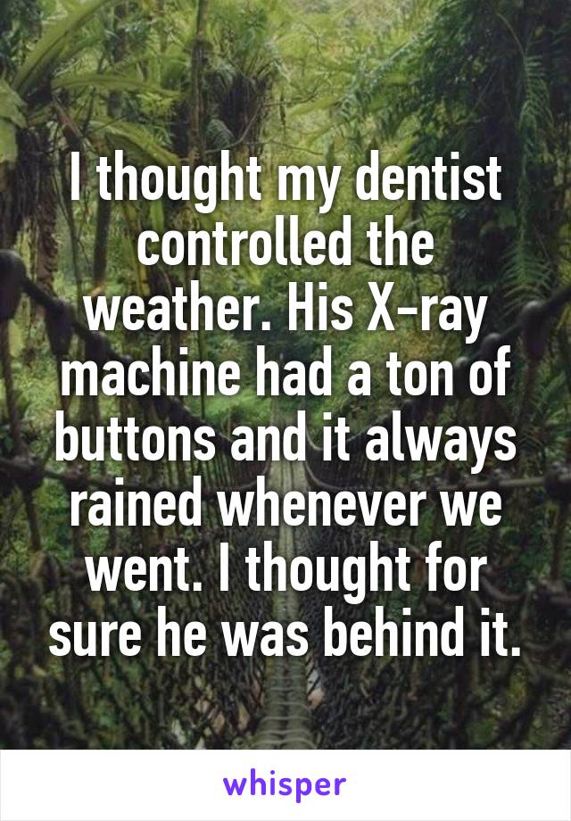 I thought my dentist controlled the weather. His X-ray machine had a ton of buttons and it always rained whenever we went. I thought for sure he was behind it.