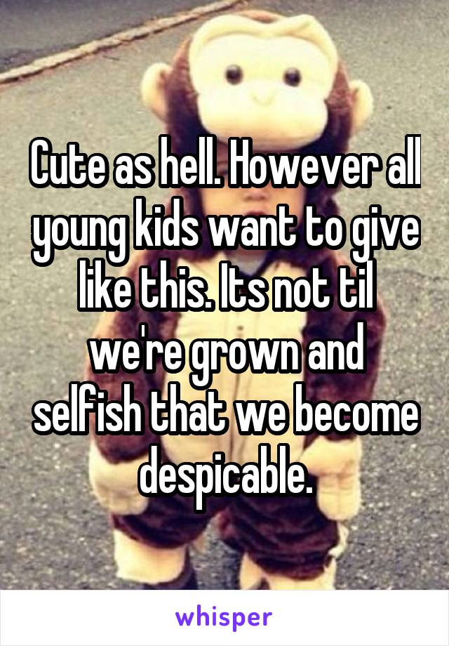 Cute as hell. However all young kids want to give like this. Its not til we're grown and selfish that we become despicable.