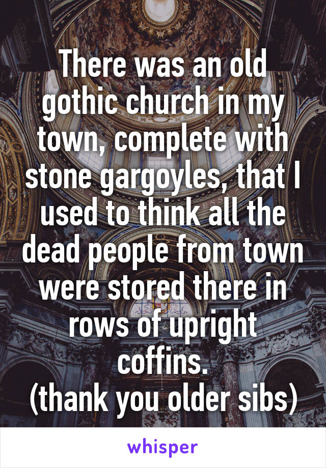 There was an old gothic church in my town, complete with stone gargoyles, that I used to think all the dead people from town were stored there in rows of upright coffins.
(thank you older sibs)